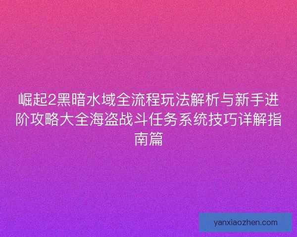 崛起2黑暗水域全流程玩法解析与新手进阶攻略大全海盗战斗任务系统技巧详解指南篇